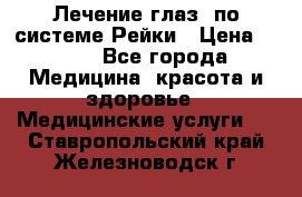 Лечение глаз  по системе Рейки › Цена ­ 300 - Все города Медицина, красота и здоровье » Медицинские услуги   . Ставропольский край,Железноводск г.